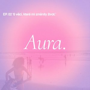 Aura. — EP 02 ‚6 věcí, které mi změnily život‘