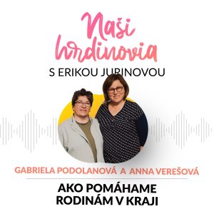 AKO POMÁHAME RODINÁM V KRAJI – GABRIELA PODOLANOVÁ, ANNA VEREŠOVÁ | Naši hrdinovia s E.Jurinovou