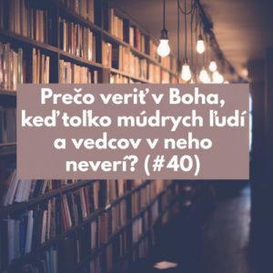 #40 – Prečo veriť v Boha, keď toľko múdrych ľudí a vedcov v neho neverí?