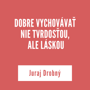 DOBRE VYCHOVÁVAŤ NIE TVRDOSŤOU,  ALE LÁSKOU | Juraj Drobný