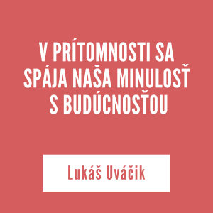 V PRÍTOMNOSTI SA SPÁJA NAŠA MINULOSŤ  S BUDÚCNOSŤOU | Lukáš Uváčik