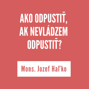 AKO ODPUSTIŤ, KEĎ NEVLÁDZEM ODPUSTIŤ? | MONS. JOZEF HAĽKO
