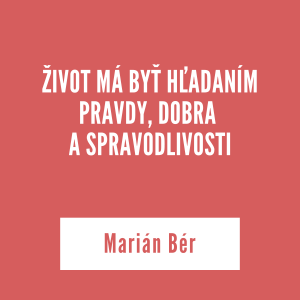 ŽIVOT MÁ BYŤ HĽADANÍM PRAVDY, DOBRA  A SPRAVODLIVOSTI | Marián Bér