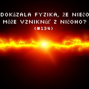 #134 – Dokázala fyzika, že niečo môže vzniknúť z ničoho?