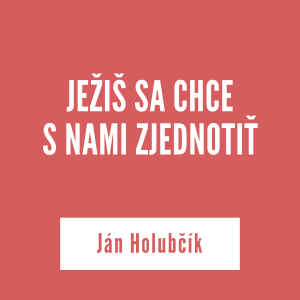 JEŽIŠ SA CHCE  S NAMI ZJEDNOTIŤ | Ján Holubčík