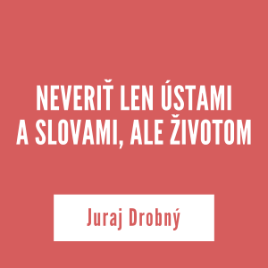 NEVERIŤ LEN ÚSTAMI  A SLOVAMI, ALE ŽIVOTOM | Juraj Drobný