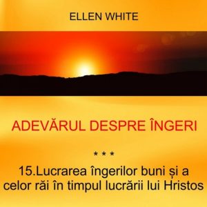 15. Lucrarea îngerilor buni și a celor răi în timpul lucrării lui Hristos – ADEVĂRUL DESPRE ÎNGERI | Ellen G.White
